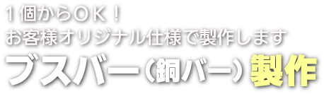 １個からＯＫ！お客様オリジナル仕様で製作しますブスバー製作